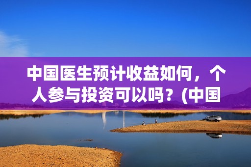 中国医生预计收益如何，个人参与投资可以吗？(中国医生预算)