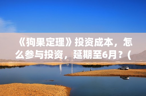 《狗果定理》投资成本，怎么参与投资，延期至6月？(狗果定理怎么又撤档了)
