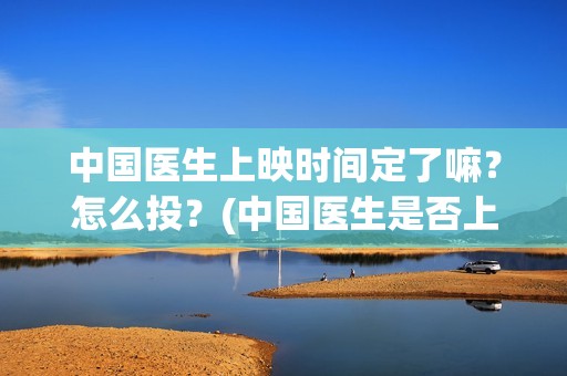 中国医生上映时间定了嘛？怎么投？(中国医生是否上映)