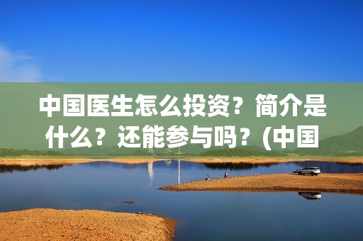 中国医生怎么投资？简介是什么？还能参与吗？(中国医生能投吗)