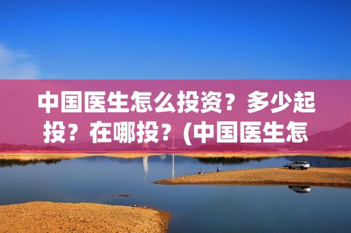 中国医生怎么投资？多少起投？在哪投？(中国医生怎么办)