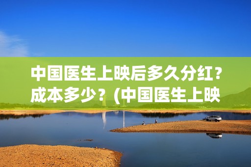 中国医生上映后多久分红？成本多少？(中国医生上映时间多长)