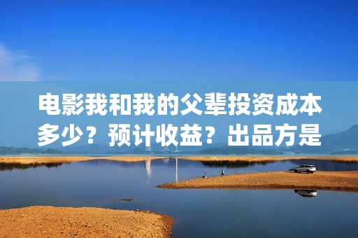电影我和我的父辈投资成本多少？预计收益？出品方是谁？(电影我和我的父辈简介)