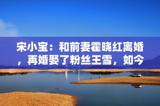 宋小宝：和前妻霍晓红离婚，再婚娶了粉丝王雪，如今成人生赢家