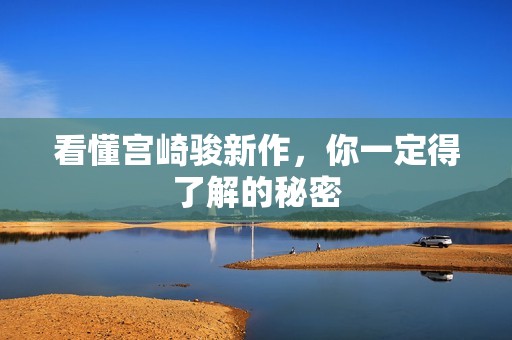 看懂宫崎骏新作，你一定得了解的秘密