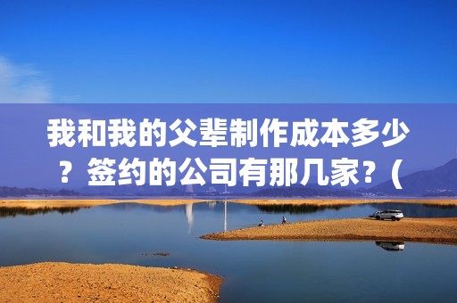 我和我的父辈制作成本多少？签约的公司有那几家？(我和我的父辈制片人是谁)
