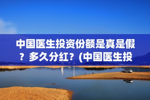 中国医生投资份额是真是假？多久分红？(中国医生投资额)