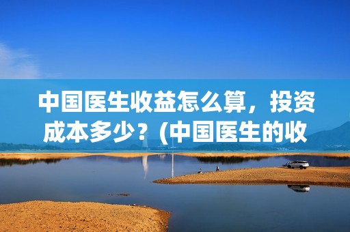 中国医生收益怎么算，投资成本多少？(中国医生的收益)