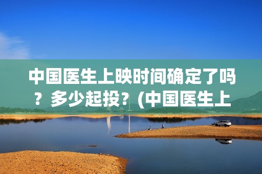 中国医生上映时间确定了吗？多少起投？(中国医生上映到什么时候)