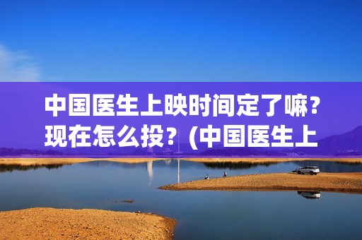 中国医生上映时间定了嘛？现在怎么投？(中国医生上映多久)