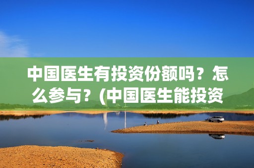 中国医生有投资份额吗？怎么参与？(中国医生能投资吗)