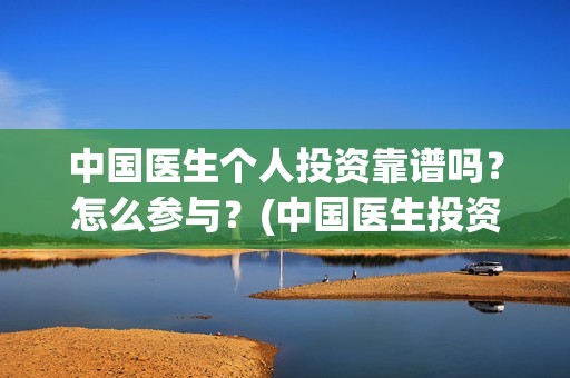 中国医生个人投资靠谱吗？怎么参与？(中国医生投资额)