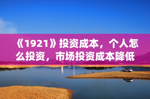 《1921》投资成本，个人怎么投资，市场投资成本降低？(1921投资多少)