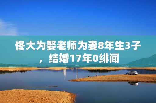 佟大为娶老师为妻8年生3子，结婚17年0绯闻