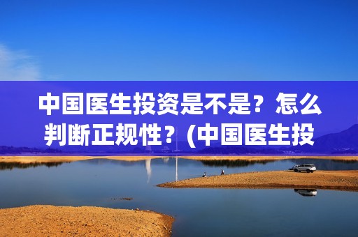 中国医生投资是不是？怎么判断正规性？(中国医生投资项目)