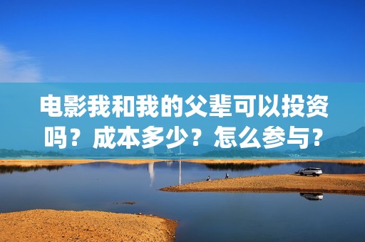 电影我和我的父辈可以投资吗？成本多少？怎么参与？(电影我和我的父辈免费观看完整版)