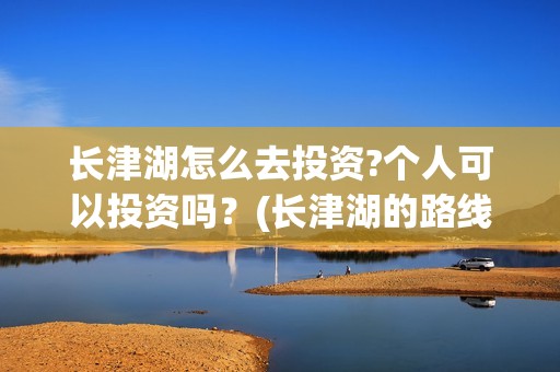 长津湖怎么去投资?个人可以投资吗？(长津湖的路线图)