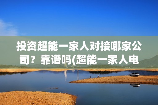 投资超能一家人对接哪家公司？靠谱吗(超能一家人电影投资项目)
