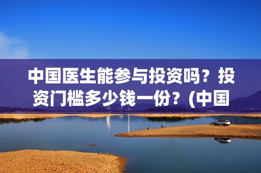 中国医生能参与投资吗？投资门槛多少钱一份？(中国医生能参与创业吗)