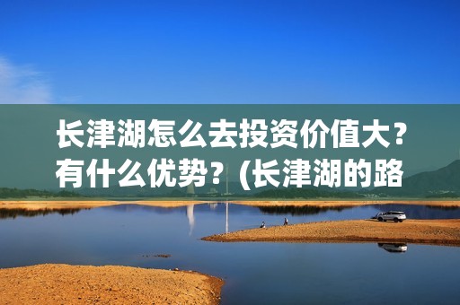长津湖怎么去投资价值大？有什么优势？(长津湖的路线图)