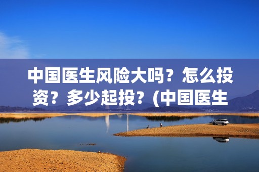 中国医生风险大吗？怎么投资？多少起投？(中国医生分析)