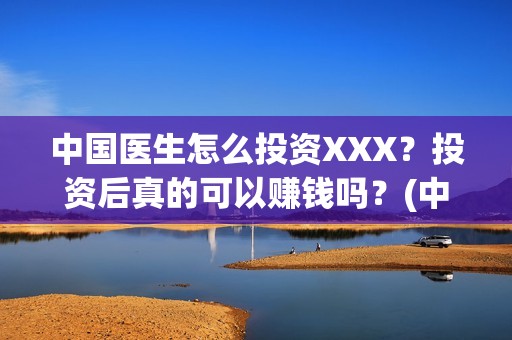 中国医生怎么投资XXX？投资后真的可以赚钱吗？(中国医生可投屏)