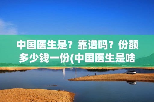 中国医生是？靠谱吗？份额多少钱一份(中国医生是啥)