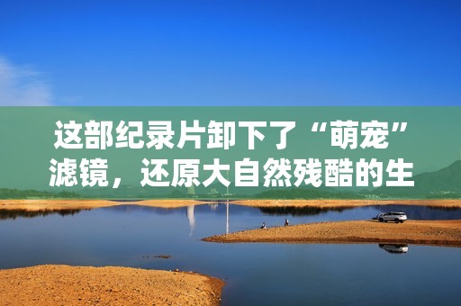 这部纪录片卸下了“萌宠”滤镜，还原大自然残酷的生存真相