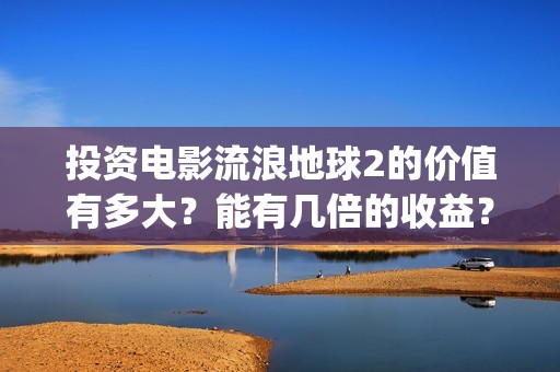 投资电影流浪地球2的价值有多大？能有几倍的收益？(地球流浪电影投资方)