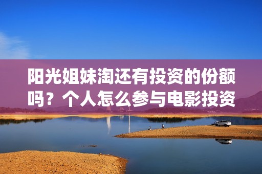 阳光姐妹淘还有投资的份额吗？个人怎么参与电影投资？份额真实吗？(阳光姐妹淘哪个是哪个)