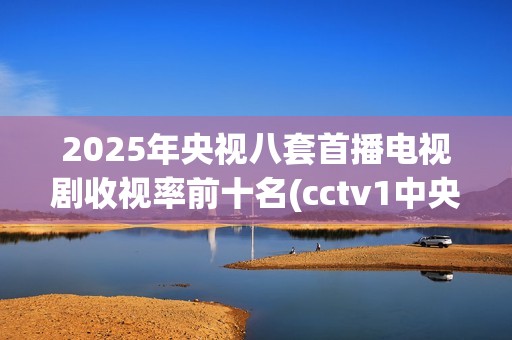 2025年央视八套首播电视剧收视率前十名(cctv1中央电视台)