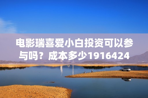 电影瑞喜爱小白投资可以参与吗？成本多少19164243723(瑞喜爱小白影评)