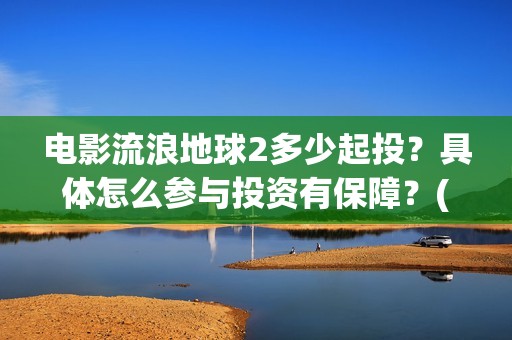 电影流浪地球2多少起投？具体怎么参与投资有保障？(电影流浪地球2在线观看)