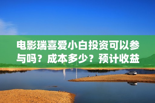 电影瑞喜爱小白投资可以参与吗？成本多少？预计收益(《瑞喜爱小白》)