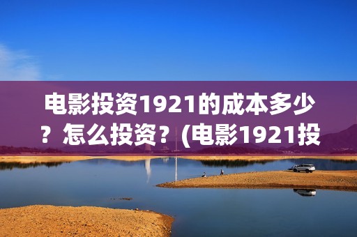 电影投资1921的成本多少？怎么投资？(电影1921投资公司)