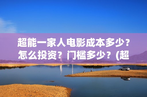 超能一家人电影成本多少？怎么投资？门槛多少？(超能一家人电影免费播放国语版)