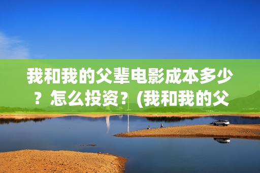 我和我的父辈电影成本多少？怎么投资？(我和我的父辈电视剧)