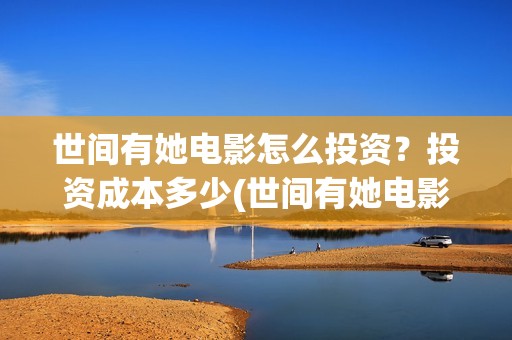 世间有她电影怎么投资？投资成本多少(世间有她电影怎么撤档了)