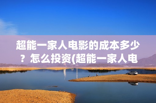 超能一家人电影的成本多少？怎么投资(超能一家人电影票房)