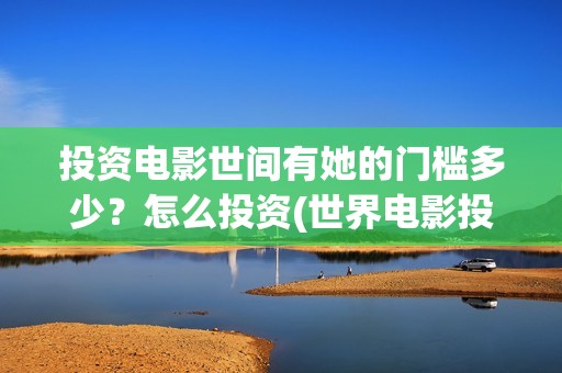 投资电影世间有她的门槛多少？怎么投资(世界电影投资排行)