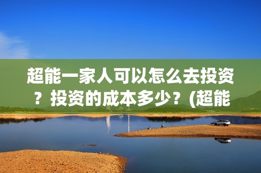 超能一家人可以怎么去投资？投资的成本多少？(超能一家人在哪里)