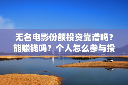 无名电影份额投资靠谱吗？能赚钱吗？个人怎么参与投资？(无名电影什么时候开机)