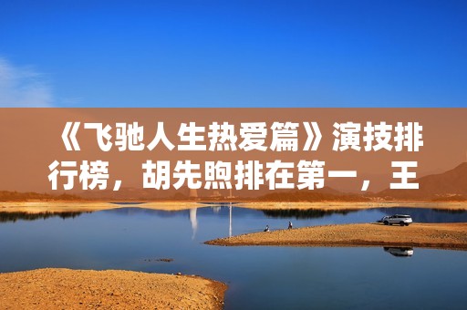 《飞驰人生热爱篇》演技排行榜，胡先煦排在第一，王彦霖排在第九