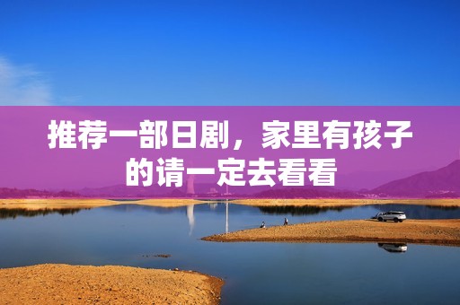 推荐一部日剧，家里有孩子的请一定去看看