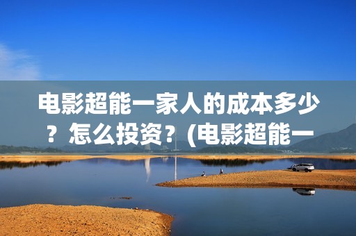 电影超能一家人的成本多少？怎么投资？(电影超能一家人免费观看)