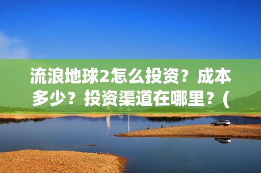 流浪地球2怎么投资？成本多少？投资渠道在哪里？(流浪地球2怎么写一零后英雄)