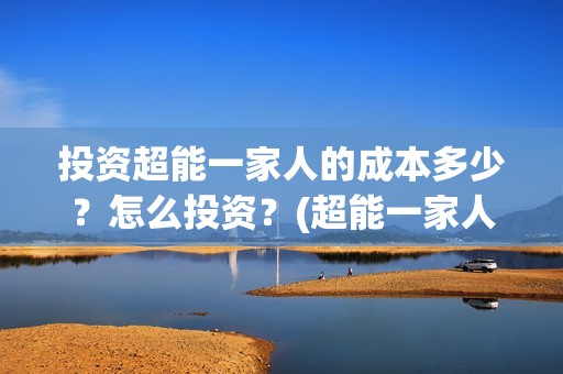 投资超能一家人的成本多少？怎么投资？(超能一家人投资成本)