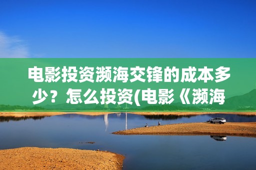 电影投资濒海交锋的成本多少？怎么投资(电影《濒海交锋》票房预测)