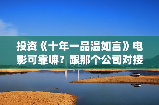 投资《十年一品温如言》电影可靠嘛？跟那个公司对接？个人投资多少钱？(电影十年一品)