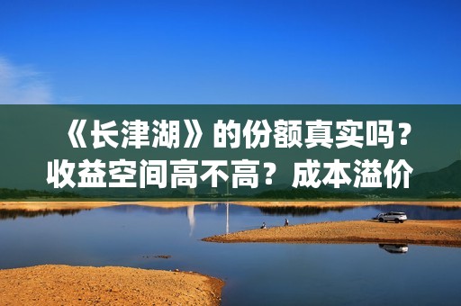 《长津湖》的份额真实吗？收益空间高不高？成本溢价了吗？(《长津湖》的资料)